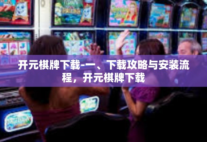 开元棋牌下载-一、下载攻略与安装流程，开元棋牌下载