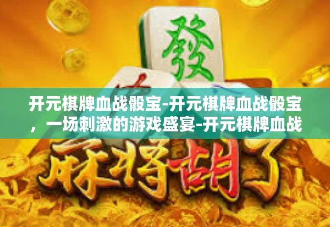 开元棋牌血战骰宝-开元棋牌血战骰宝，一场刺激的游戏盛宴-开元棋牌血战骰宝