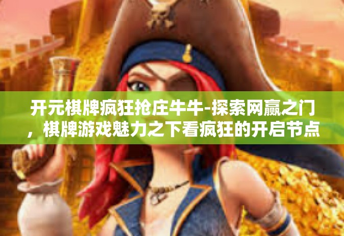 开元棋牌疯狂抢庄牛牛-探索网赢之门，棋牌游戏魅力之下看疯狂的开启节点的新机遇—关于开元棋牌疯狂抢庄牛牛的独特体验之旅-开元棋牌疯狂抢庄牛牛