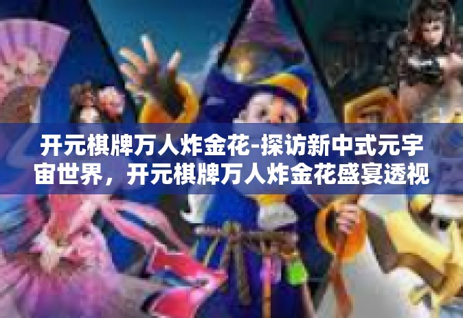 开元棋牌万人炸金花-探访新中式元宇宙世界，开元棋牌万人炸金花盛宴透视解析-开元棋牌万人炸金花
