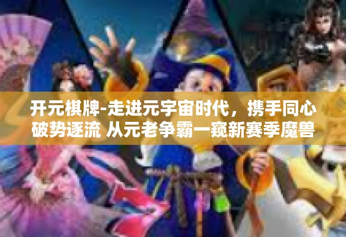 开元棋牌-走进元宇宙时代，携手同心破势逐流 从元老争霸一窥新赛季魔兽文明的排山倒海勇者之战，领略棋牌平台的无限魅力-开元棋牌