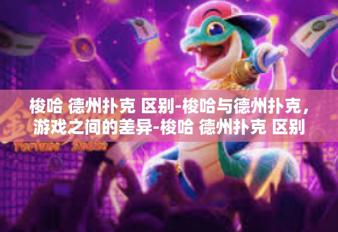 梭哈 德州扑克 区别-梭哈与德州扑克，游戏之间的差异-梭哈 德州扑克 区别