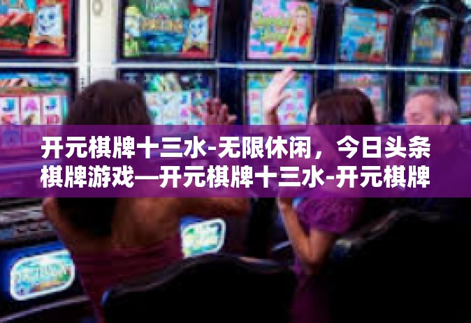 开元棋牌十三水-无限休闲，今日头条棋牌游戏—开元棋牌十三水-开元棋牌十三水