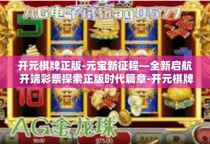 开元棋牌正版-元宝新征程—全新启航 开端彩票探索正版时代篇章-开元棋牌正版