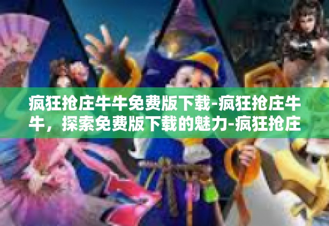 疯狂抢庄牛牛免费版下载-疯狂抢庄牛牛，探索免费版下载的魅力-疯狂抢庄牛牛免费版下载