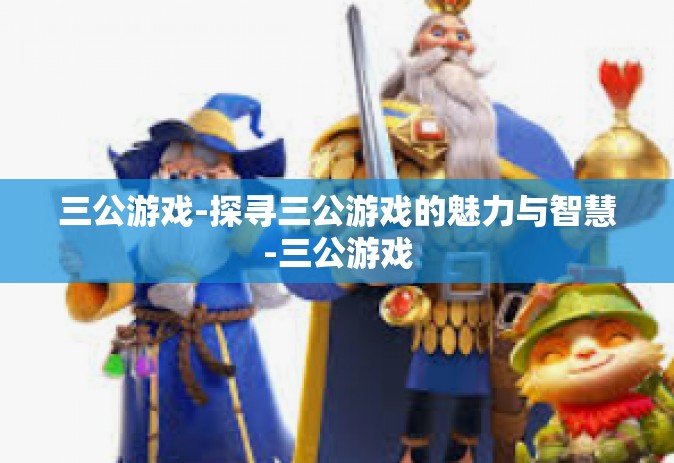 三公游戏-探寻三公游戏的魅力与智慧-三公游戏