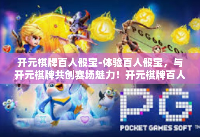 开元棋牌百人骰宝-体验百人骰宝，与开元棋牌共创赛场魅力！开元棋牌百人骰宝