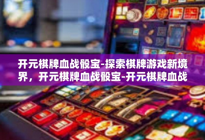 开元棋牌血战骰宝-探索棋牌游戏新境界，开元棋牌血战骰宝-开元棋牌血战骰宝