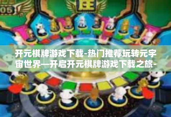 开元棋牌游戏下载-热门推荐玩转元宇宙世界—开启开元棋牌游戏下载之旅-开元棋牌游戏下载