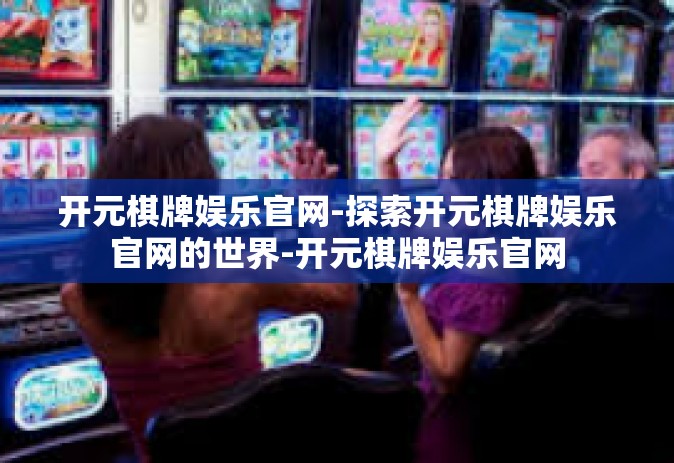 开元棋牌娱乐官网-探索开元棋牌娱乐官网的世界-开元棋牌娱乐官网