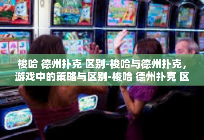 梭哈 德州扑克 区别-梭哈与德州扑克，游戏中的策略与区别-梭哈 德州扑克 区别