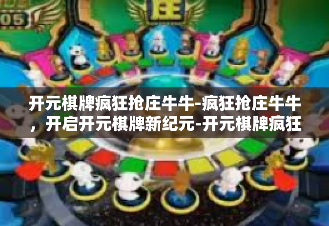 开元棋牌疯狂抢庄牛牛-疯狂抢庄牛牛，开启开元棋牌新纪元-开元棋牌疯狂抢庄牛牛