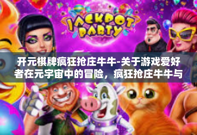 开元棋牌疯狂抢庄牛牛-关于游戏爱好者在元宇宙中的冒险，疯狂抢庄牛牛与开元棋牌的魅力-开元棋牌疯狂抢庄牛牛