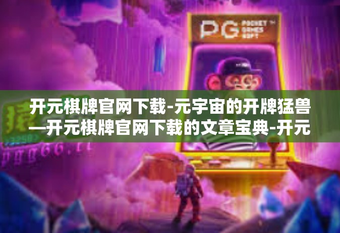 开元棋牌官网下载-元宇宙的开牌猛兽—开元棋牌官网下载的文章宝典-开元棋牌官网下载