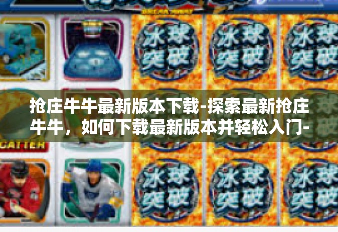 抢庄牛牛最新版本下载-探索最新抢庄牛牛，如何下载最新版本并轻松入门-抢庄牛牛最新版本下载