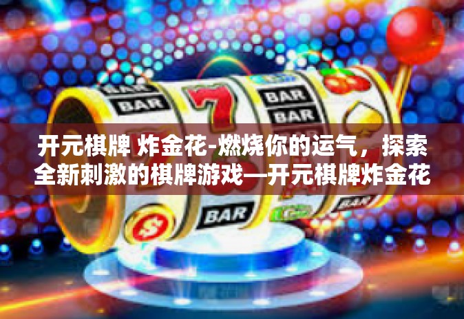 开元棋牌 炸金花-燃烧你的运气，探索全新刺激的棋牌游戏—开元棋牌炸金花之旅-开元棋牌 炸金花
