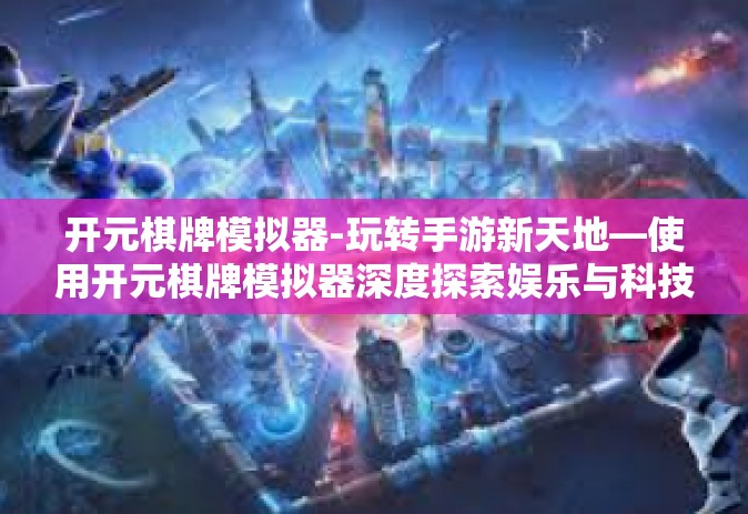 开元棋牌模拟器-玩转手游新天地—使用开元棋牌模拟器深度探索娱乐与科技-开元棋牌模拟器