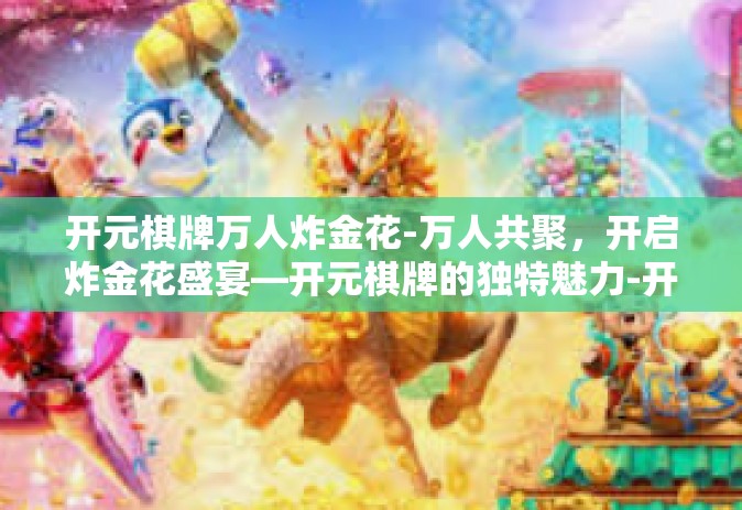 开元棋牌万人炸金花-万人共聚，开启炸金花盛宴—开元棋牌的独特魅力-开元棋牌万人炸金花