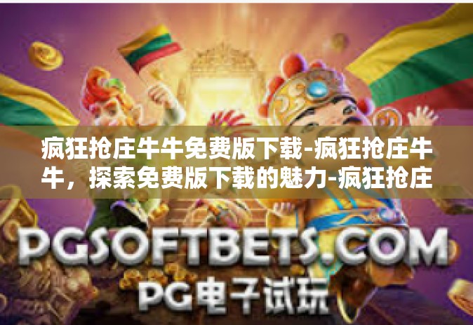 疯狂抢庄牛牛免费版下载-疯狂抢庄牛牛，探索免费版下载的魅力-疯狂抢庄牛牛免费版下载
