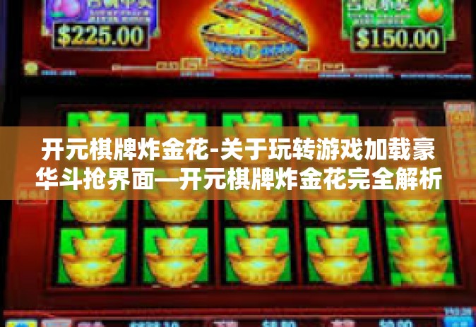 开元棋牌炸金花-关于玩转游戏加载豪华斗抢界面—开元棋牌炸金花完全解析与策略探索。从解析内容角度进行排版和描述，开元棋牌炸金花