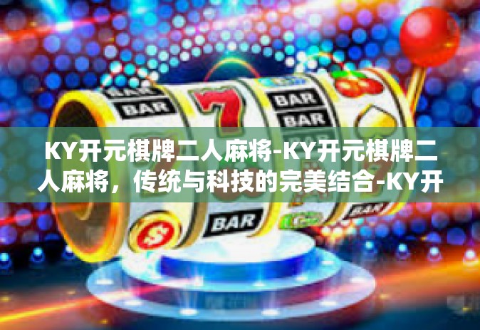 KY开元棋牌二人麻将-KY开元棋牌二人麻将，传统与科技的完美结合-KY开元棋牌二人麻将