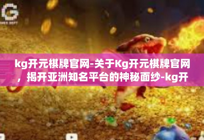 kg开元棋牌官网-关于Kg开元棋牌官网，揭开亚洲知名平台的神秘面纱-kg开元棋牌官网
