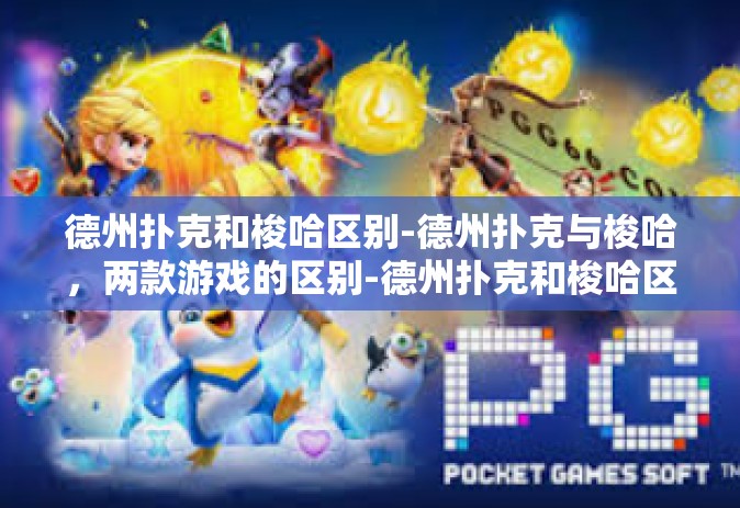 德州扑克和梭哈区别-德州扑克与梭哈，两款游戏的区别-德州扑克和梭哈区别