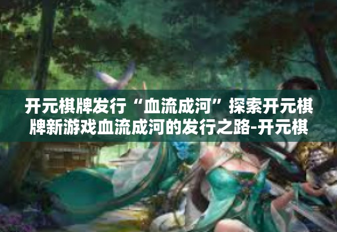 开元棋牌发行“血流成河”探索开元棋牌新游戏血流成河的发行之路-开元棋牌发行“血流成河”