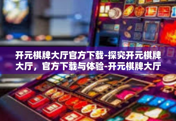 开元棋牌大厅官方下载-探究开元棋牌大厅，官方下载与体验-开元棋牌大厅官方下载