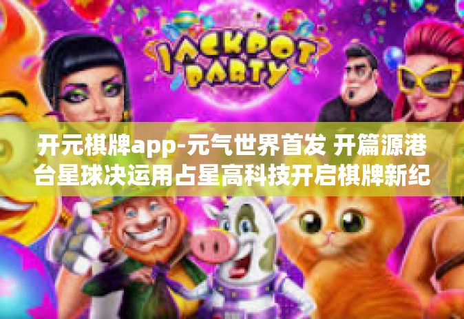 开元棋牌app-元气世界首发 开篇源港台星球决运用占星高科技开启棋牌新纪元—关于开元棋牌app的探索之旅-开元棋牌app