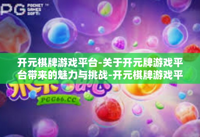 开元棋牌游戏平台-关于开元牌游戏平台带来的魅力与挑战-开元棋牌游戏平台