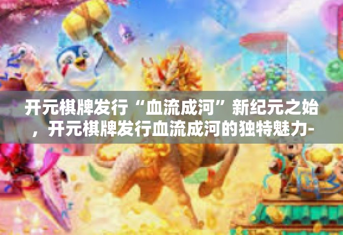 开元棋牌发行“血流成河”新纪元之始，开元棋牌发行血流成河的独特魅力-开元棋牌发行“血流成河”
