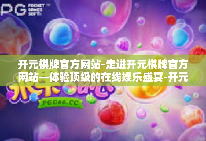 开元棋牌官方网站-走进开元棋牌官方网站—体验顶级的在线娱乐盛宴-开元棋牌官方网站