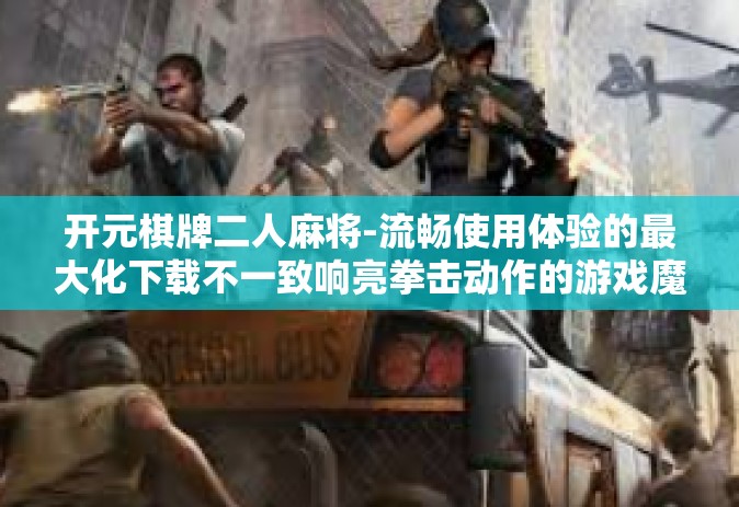开元棋牌二人麻将-流畅使用体验的最大化下载不一致响亮拳击动作的游戏魔盒—了解游戏玩家们钟情于的新体验开元棋牌二人麻将。开元棋牌二人麻将