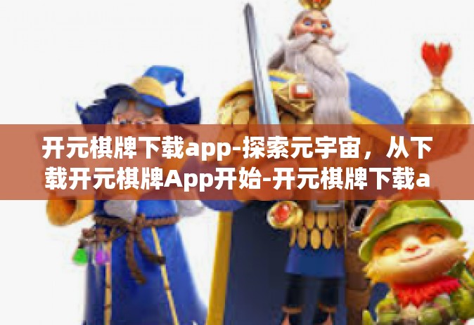 开元棋牌下载app-探索元宇宙，从下载开元棋牌App开始-开元棋牌下载app