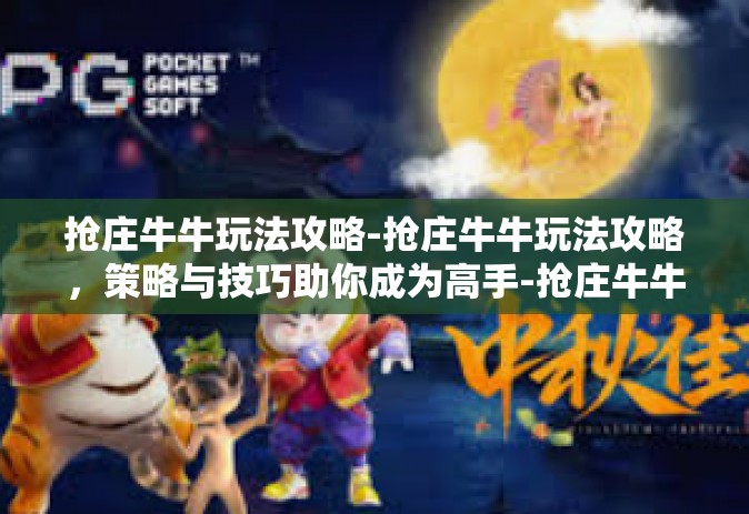 抢庄牛牛玩法攻略-抢庄牛牛玩法攻略，策略与技巧助你成为高手-抢庄牛牛玩法攻略