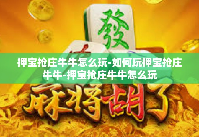 押宝抢庄牛牛怎么玩-如何玩押宝抢庄牛牛-押宝抢庄牛牛怎么玩
