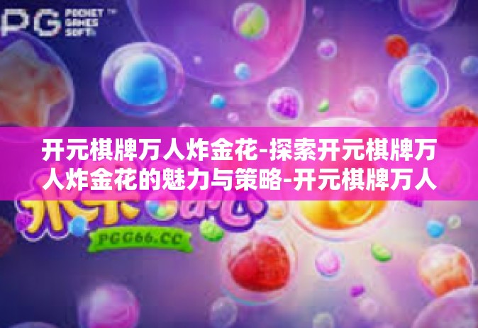 开元棋牌万人炸金花-探索开元棋牌万人炸金花的魅力与策略-开元棋牌万人炸金花