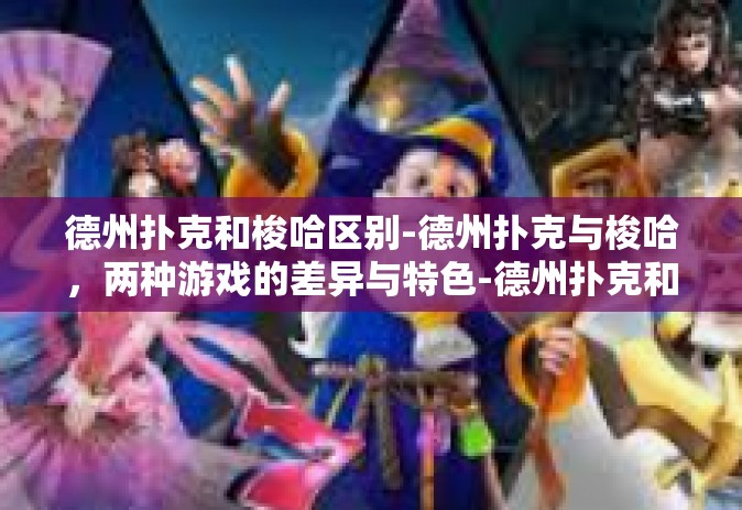 德州扑克和梭哈区别-德州扑克与梭哈，两种游戏的差异与特色-德州扑克和梭哈区别