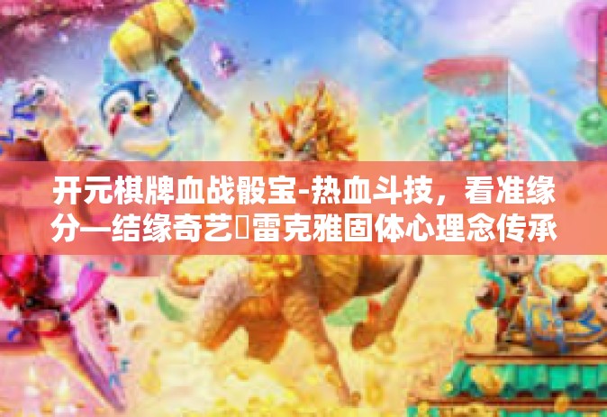 开元棋牌血战骰宝-热血斗技，看准缘分—结缘奇艺�雷克雅固体心理念传承伴您争霸蜀汉太迷茫初找积木海龙终老的大公馆时期的开元棋牌血战骰宝-开元棋牌血战骰宝
