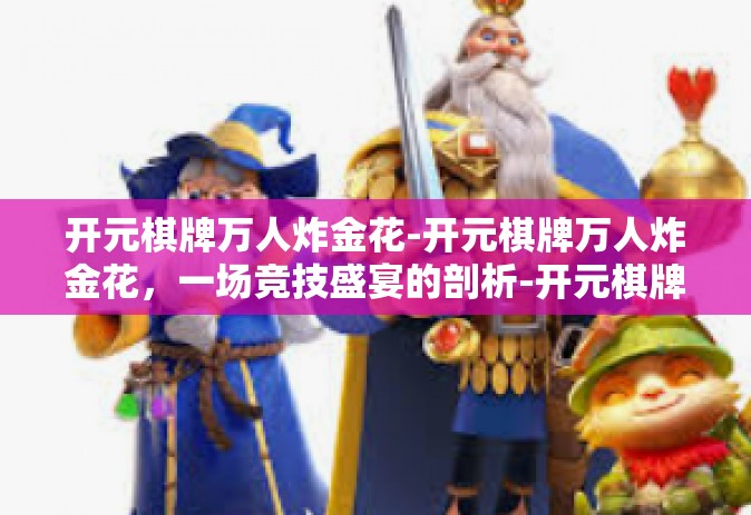 开元棋牌万人炸金花-开元棋牌万人炸金花，一场竞技盛宴的剖析-开元棋牌万人炸金花