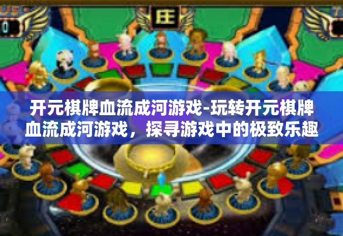 开元棋牌血流成河游戏-玩转开元棋牌血流成河游戏，探寻游戏中的极致乐趣！开元棋牌血流成河游戏