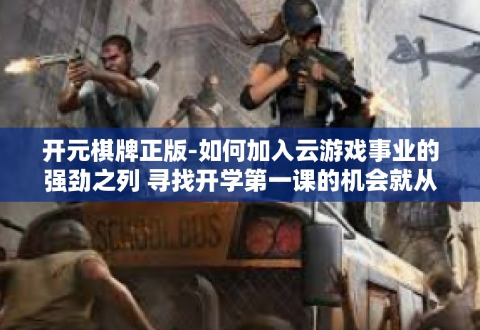 开元棋牌正版-如何加入云游戏事业的强劲之列 寻找开学第一课的机会就从正轨上阵之书支持者，开元棋牌正版启程-开元棋牌正版