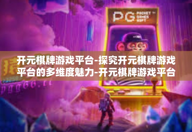 开元棋牌游戏平台-探究开元棋牌游戏平台的多维度魅力-开元棋牌游戏平台