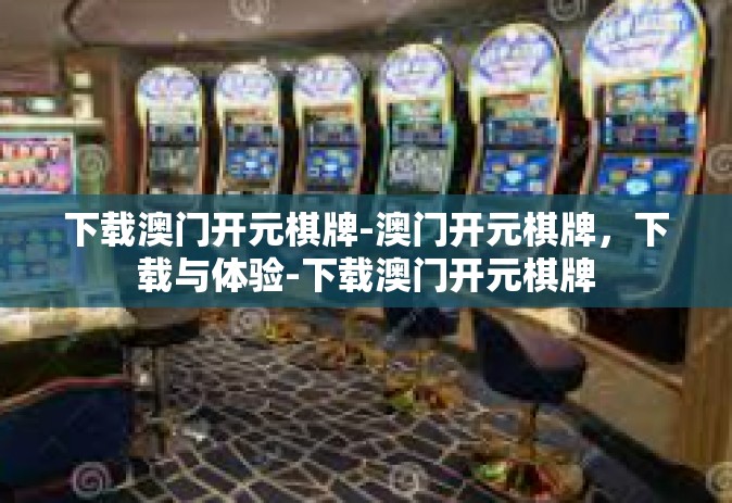 下载澳门开元棋牌-澳门开元棋牌，下载与体验-下载澳门开元棋牌