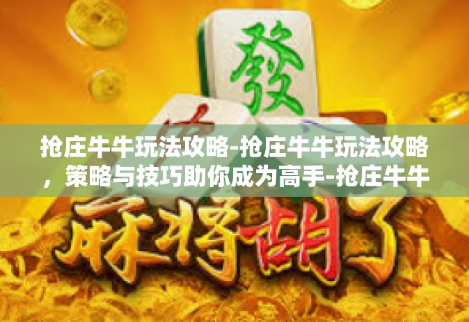 抢庄牛牛玩法攻略-抢庄牛牛玩法攻略，策略与技巧助你成为高手-抢庄牛牛玩法攻略