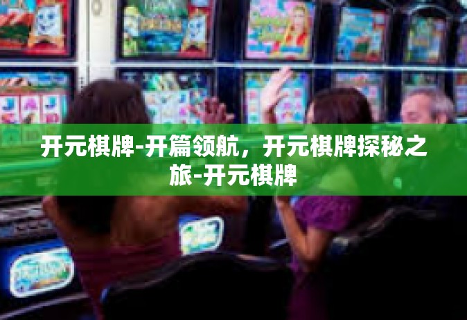 开元棋牌-开篇领航，开元棋牌探秘之旅-开元棋牌
