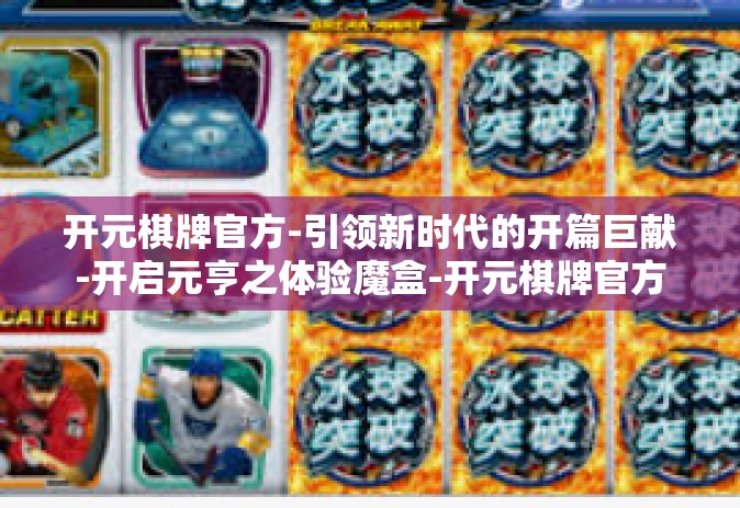 开元棋牌官方-引领新时代的开篇巨献-开启元亨之体验魔盒-开元棋牌官方