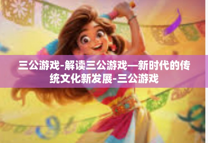 三公游戏-解读三公游戏—新时代的传统文化新发展-三公游戏
