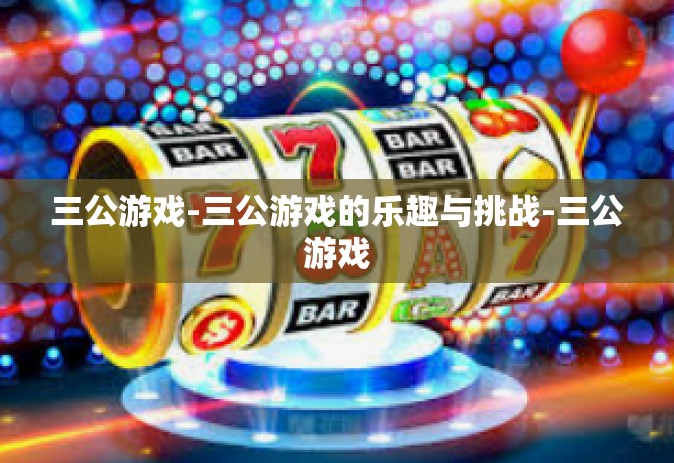 三公游戏-三公游戏的乐趣与挑战-三公游戏